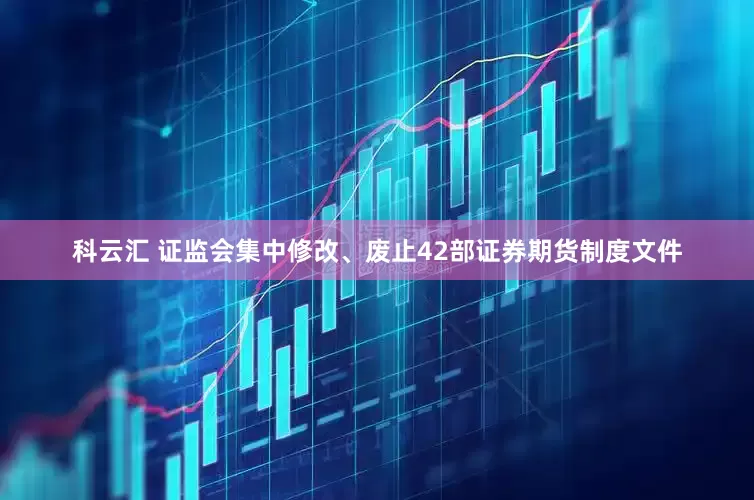 科云汇 证监会集中修改、废止42部证券期货制度文件