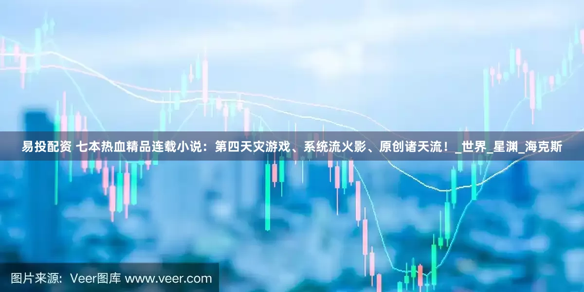 易投配资 七本热血精品连载小说：第四天灾游戏、系统流火影、原创诸天流！_世界_星渊_海克斯