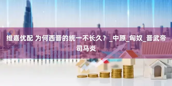 维嘉优配 为何西晋的统一不长久？_中原_匈奴_晋武帝司马炎