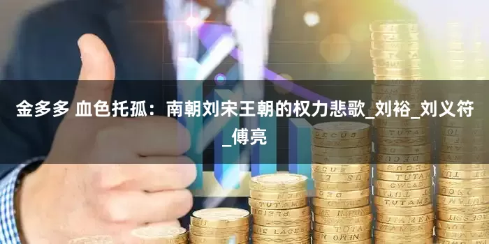 金多多 血色托孤：南朝刘宋王朝的权力悲歌_刘裕_刘义符_傅亮