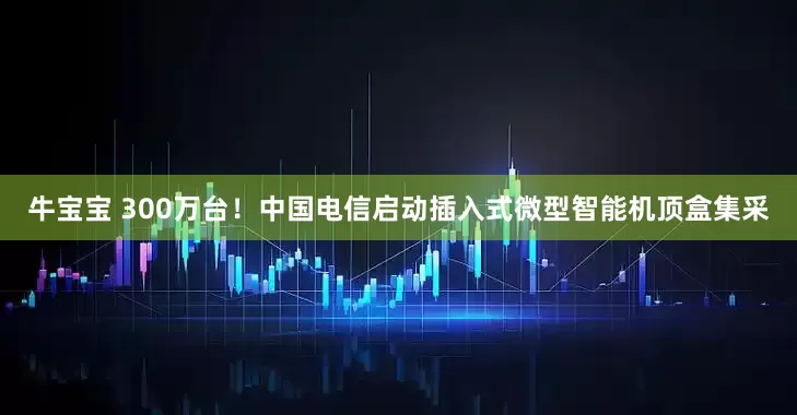 牛宝宝 300万台！中国电信启动插入式微型智能机顶盒集采