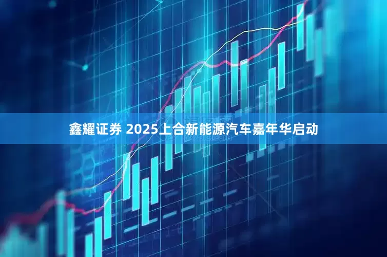 鑫耀证券 2025上合新能源汽车嘉年华启动