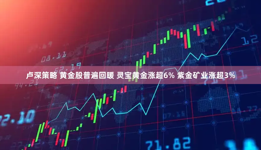 卢深策略 黄金股普遍回暖 灵宝黄金涨超6% 紫金矿业涨超3%