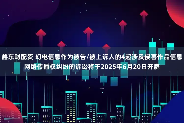 鑫东财配资 幻电信息作为被告/被上诉人的4起涉及侵害作品信息网络传播权纠纷的诉讼将于2025年6月20日开庭