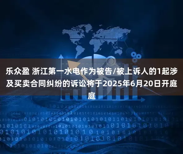 乐众盈 浙江第一水电作为被告/被上诉人的1起涉及买卖合同纠纷的诉讼将于2025年6月20日开庭