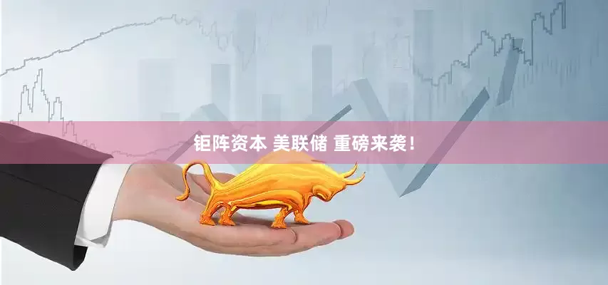钜阵资本 美联储 重磅来袭！