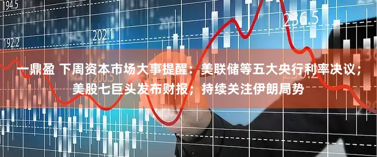 一鼎盈 下周资本市场大事提醒：美联储等五大央行利率决议；美股七巨头发布财报；持续关注伊朗局势