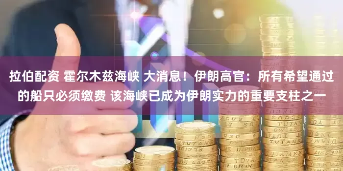 拉伯配资 霍尔木兹海峡 大消息！伊朗高官：所有希望通过的船只必须缴费 该海峡已成为伊朗实力的重要支柱之一