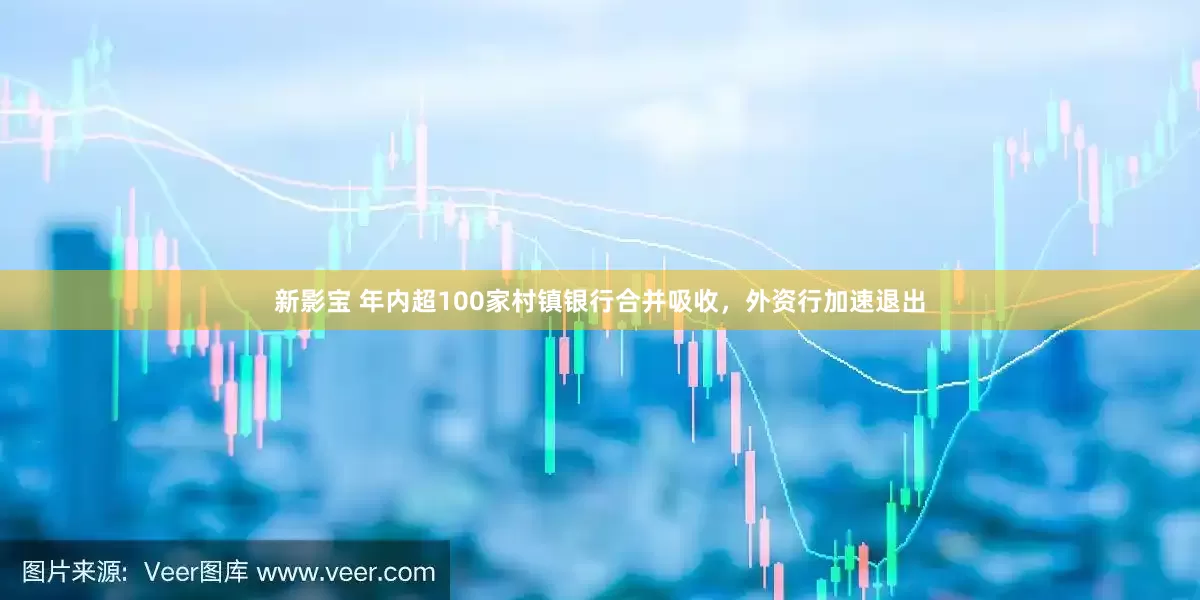 新影宝 年内超100家村镇银行合并吸收，外资行加速退出